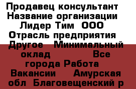 Продавец-консультант › Название организации ­ Лидер Тим, ООО › Отрасль предприятия ­ Другое › Минимальный оклад ­ 22 000 - Все города Работа » Вакансии   . Амурская обл.,Благовещенский р-н